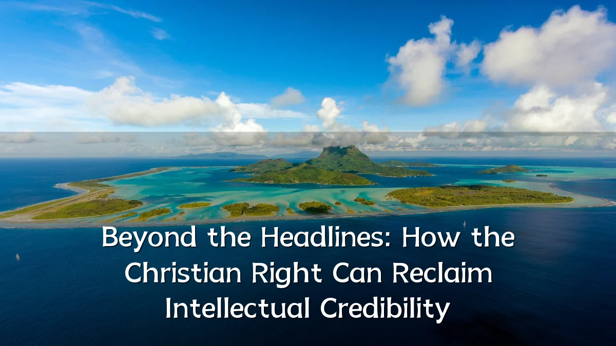Beyond the Headlines: How the Christian Right Can Reclaim Intellectual Credibility