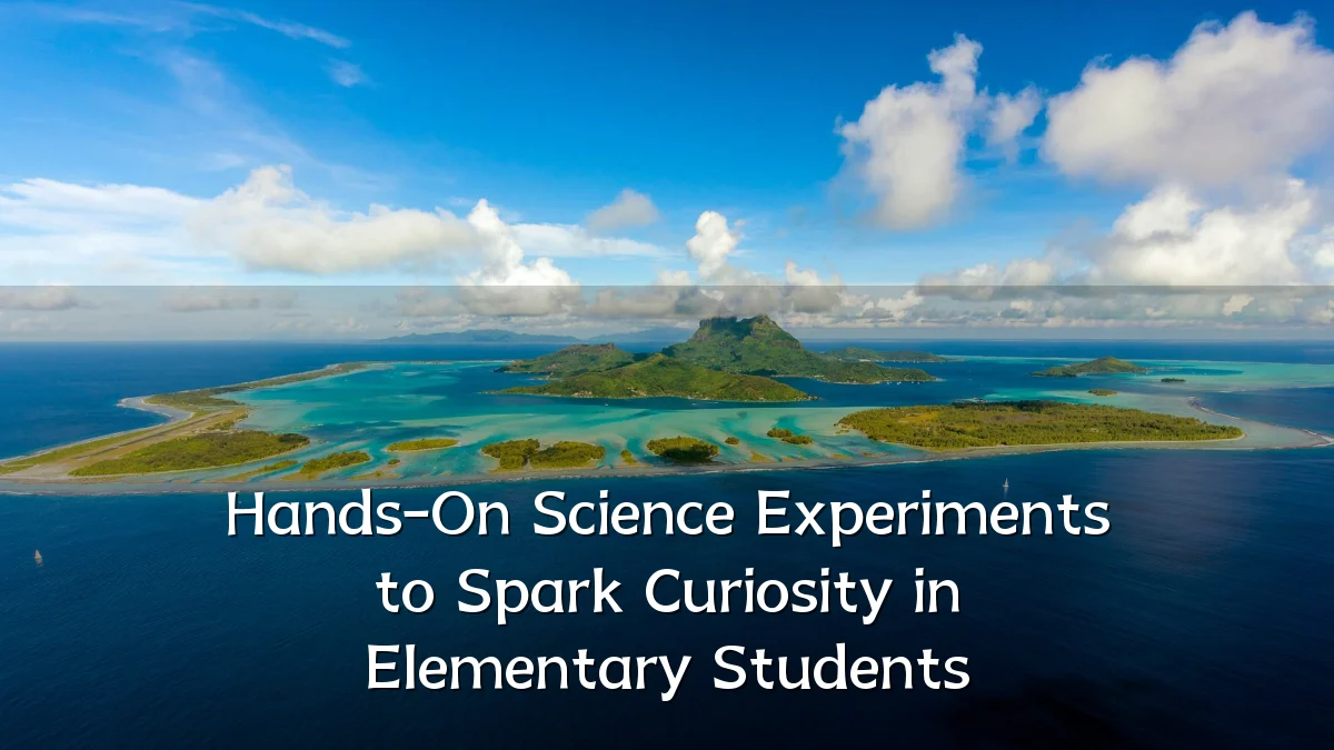 Hands-On Science Experiments to Spark Curiosity in Elementary Students