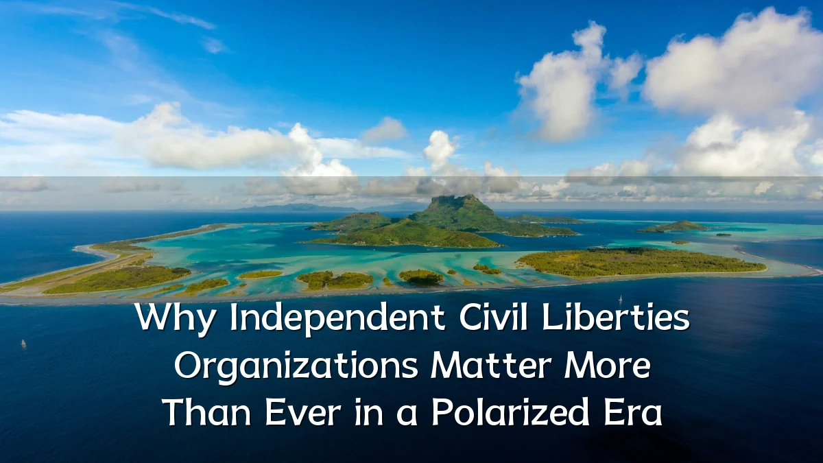 Why Independent Civil Liberties Organizations Matter More Than Ever in a Polarized Era