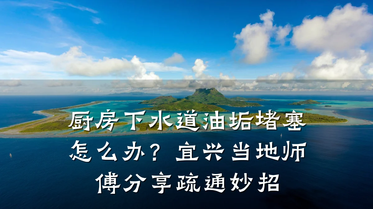 厨房下水道油垢堵塞怎么办?宜兴当地师傅分享疏通妙招